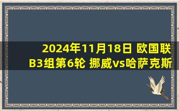 2024年11月18日 欧国联B3组第6轮 挪威vs哈萨克斯坦 全场录像